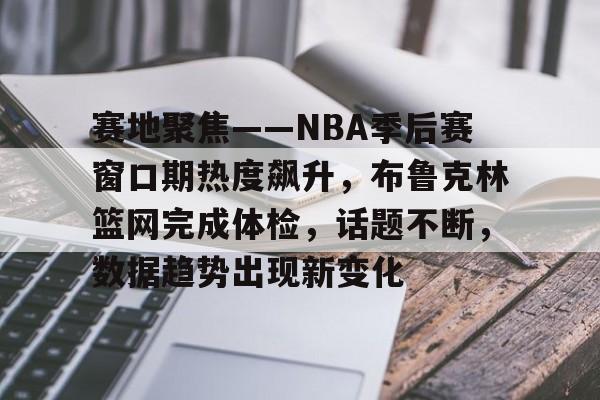 包含赛地聚焦——NBA季后赛窗口期热度飙升，布鲁克林篮网完成体检，话题不断，数据趋势出现新变化的词条